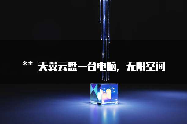 ** 天翼云盘一台电脑,无限空间
