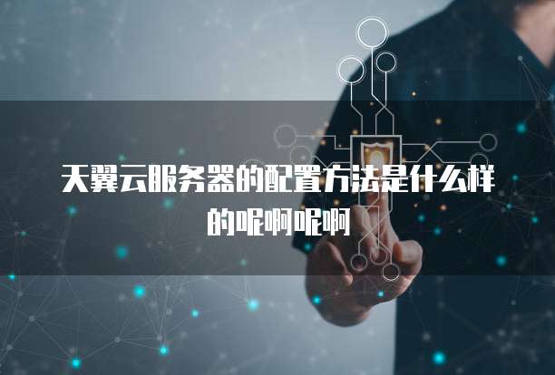 天翼云服务器的配置方法是什么样的呢啊呢啊