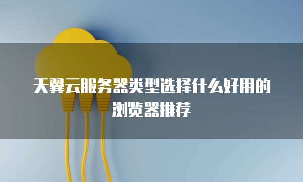 天翼云服务器类型选择什么好用的浏览器推荐
