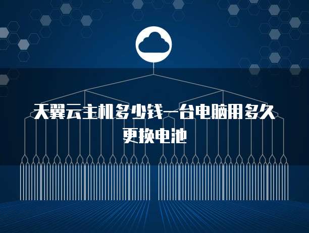 天翼云主机多少钱一台电脑用多久更换电池
