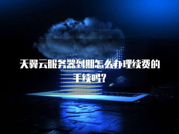 天翼云服务器到期怎么办理续费的手续吗?