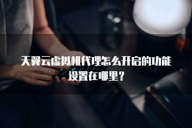 天翼云虚拟机代理怎么开启的功能设置在哪里?