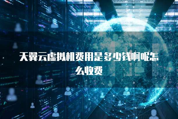 天翼云虚拟机费用是多少钱啊呢怎么收费