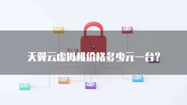 天翼云虚拟机价格多少元一台?