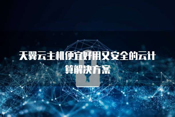 天翼云主机便宜好用又安全的云计算解决方案