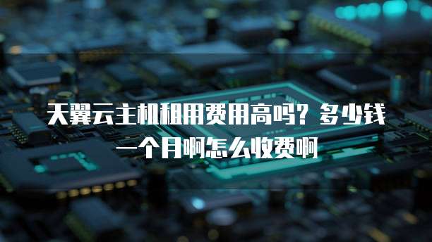 天翼云主机租用费用高吗?多少钱一个月啊怎么收费啊