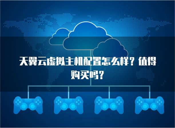 天翼云虚拟主机配置怎么样?值得购买吗?