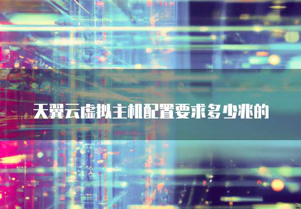 天翼云虚拟主机配置要求多少兆的