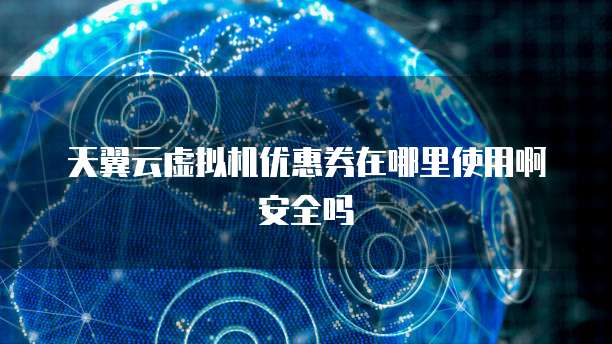 天翼云虚拟机优惠券在哪里使用啊安全吗