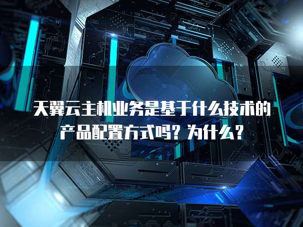 天翼云主机业务是基于什么技术的产品配置方式吗?为什么?