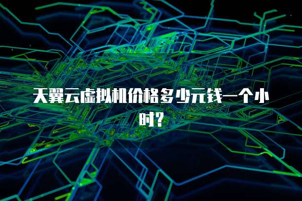 天翼云虚拟机价格多少元钱一个小时?