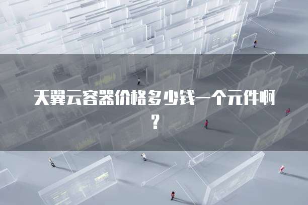 天翼云容器价格多少钱一个元件啊?
