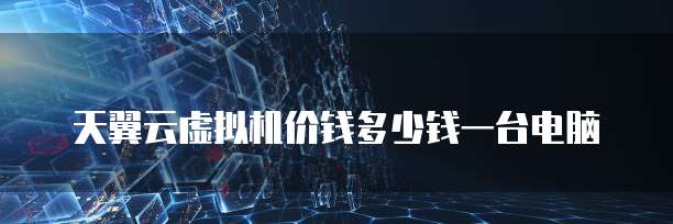 天翼云虚拟机价钱多少钱一台电脑
