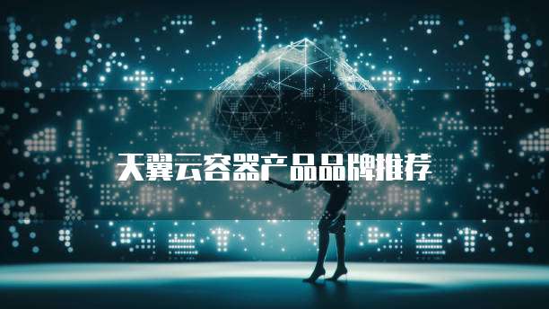 天翼云容器产品品牌推荐