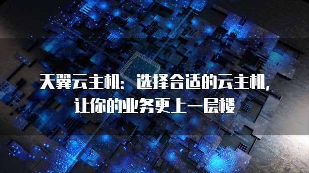 天翼云主机:选择合适的云主机,让你的业务更上一层楼
