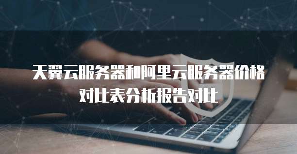 天翼云服务器和阿里云服务器价格对比表分析报告对比