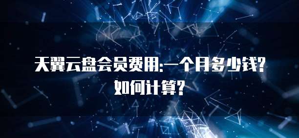 天翼云盘会员费用:一个月多少钱?如何计算?
