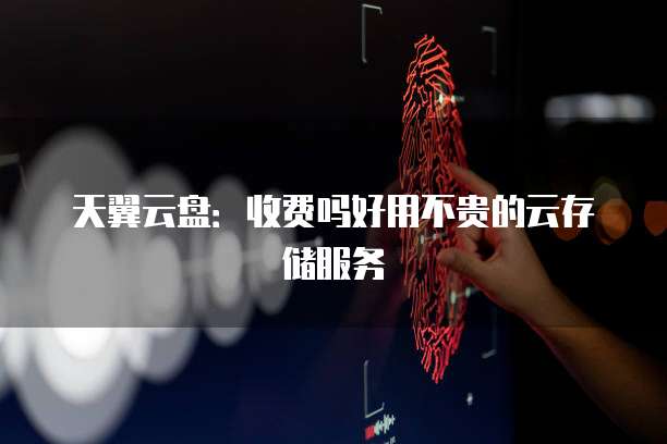 天翼云盘:收费吗好用不贵的云存储服务
