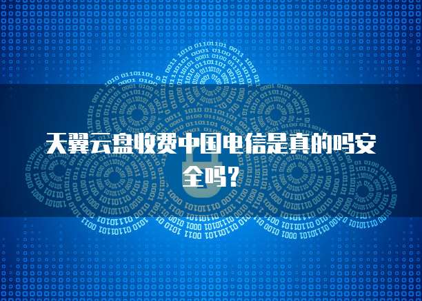 天翼云盘收费中国电信是真的吗安全吗?