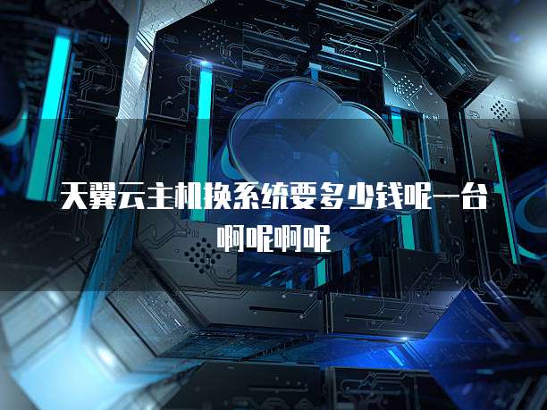 天翼云主机换系统要多少钱呢一台啊呢啊呢
