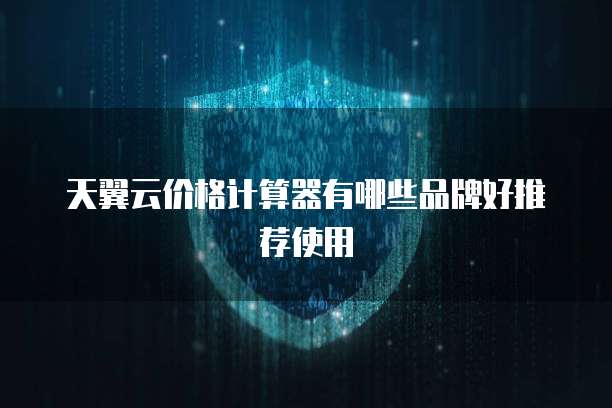 天翼云价格计算器有哪些品牌好推荐使用