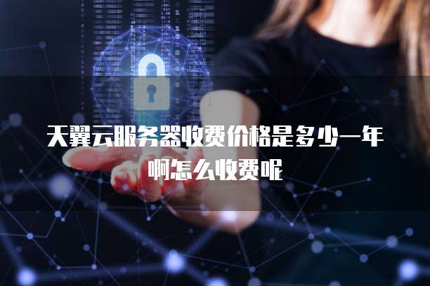 天翼云服务器收费价格是多少一年啊怎么收费呢