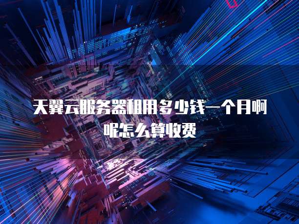 天翼云服务器租用多少钱一个月啊呢怎么算收费