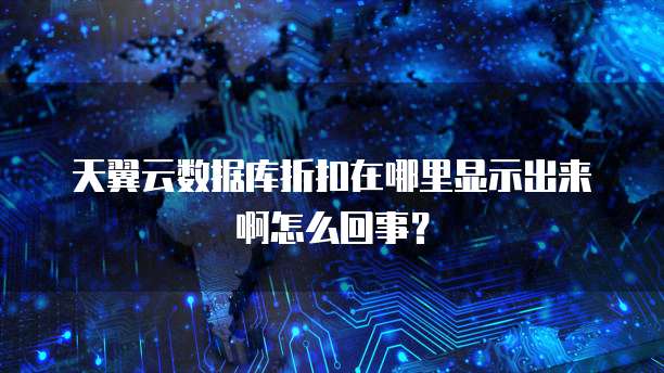 天翼云数据库折扣在哪里显示出来啊怎么回事?