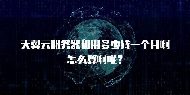 天翼云服务器租用多少钱一个月啊怎么算啊呢?