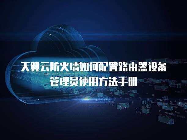 天翼云防火墙如何配置路由器设备管理员使用方法手册