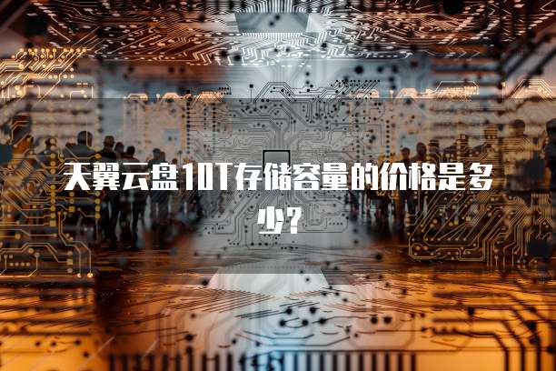 天翼云盘10T存储容量的价格是多少?