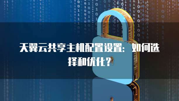天翼云共享主机配置设置:如何选择和优化?