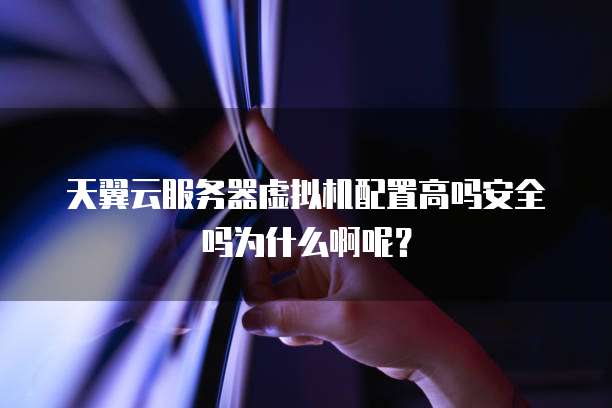 天翼云服务器虚拟机配置高吗安全吗为什么啊呢？