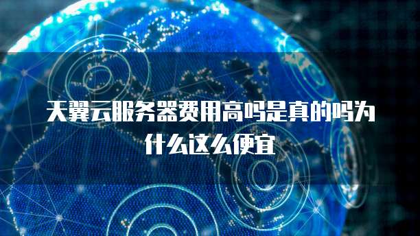 天翼云服务器费用高吗是真的吗为什么这么便宜