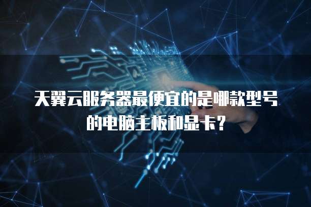 天翼云服务器最便宜的是哪款型号的电脑主板和显卡?