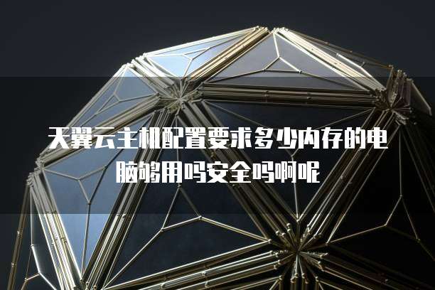 天翼云主机配置要求多少内存的电脑够用吗安全吗啊呢