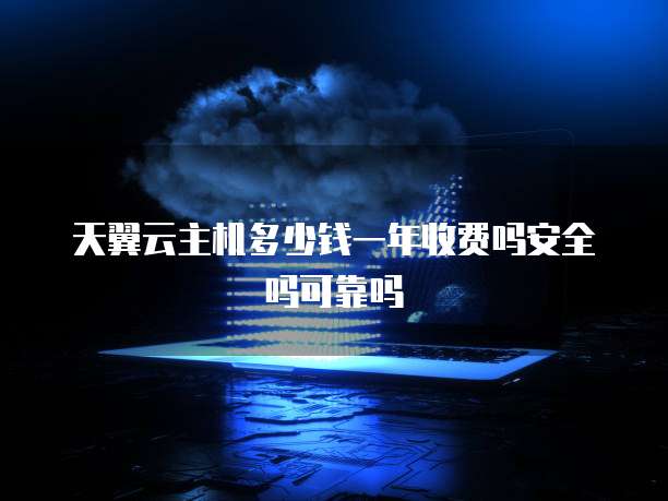 天翼云主机多少钱一年收费吗安全吗可靠吗
