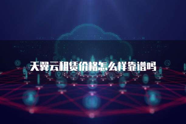 天翼云租赁价格怎么样靠谱吗