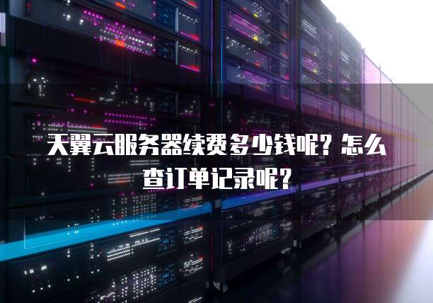 天翼云服务器续费多少钱呢?怎么查订单记录呢?