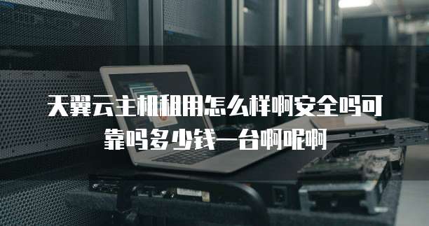 天翼云主机租用怎么样啊安全吗可靠吗多少钱一台啊呢啊