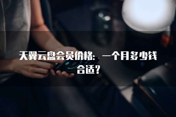 天翼云盘会员价格:一个月多少钱合适?