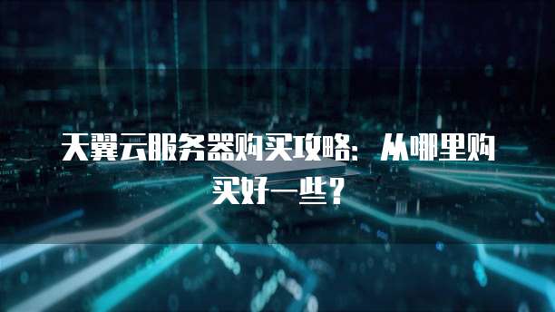 天翼云服务器购买攻略：从哪里购买好一些？