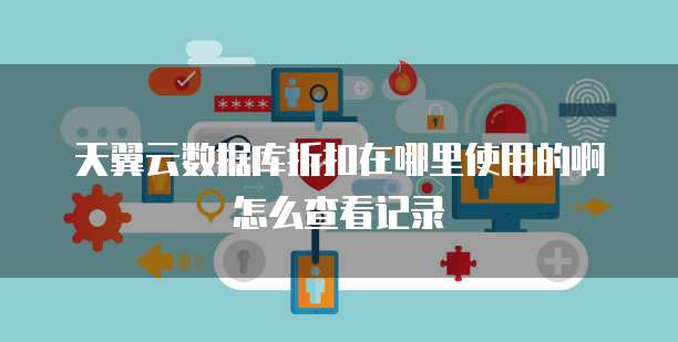 天翼云数据库折扣在哪里使用的啊怎么查看记录