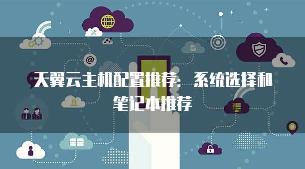 天翼云主机配置推荐:系统选择和笔记本推荐