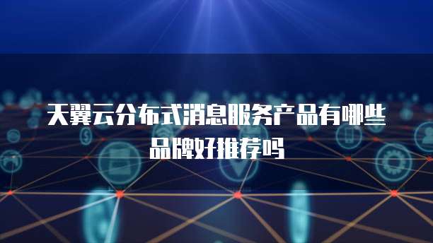 天翼云分布式消息服务产品有哪些品牌好推荐吗
