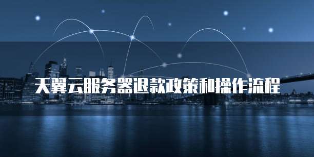 天翼云服务器退款政策和操作流程