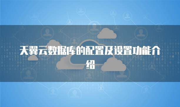 天翼云数据库的配置及设置功能介绍