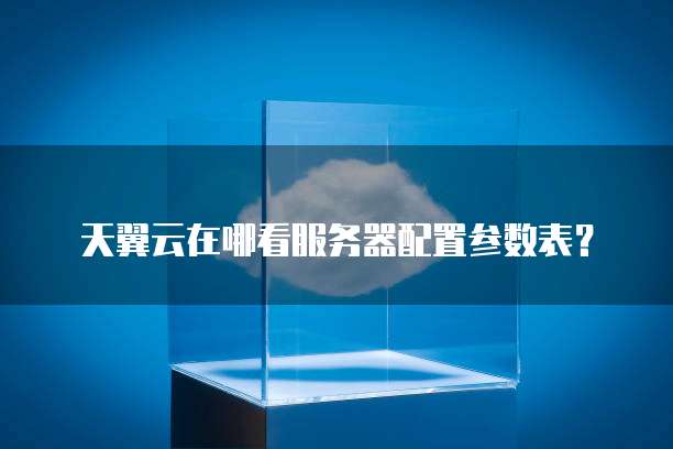 天翼云在哪看服务器配置参数表?