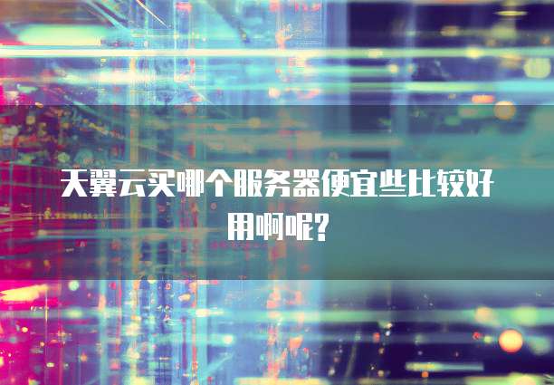 天翼云买哪个服务器便宜些比较好用啊呢?
