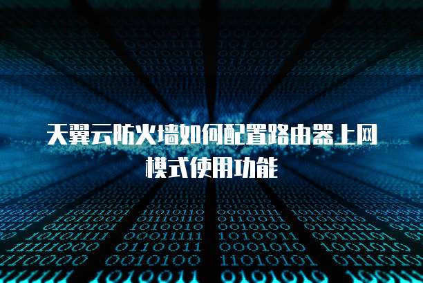 天翼云防火墙如何配置路由器上网模式使用功能